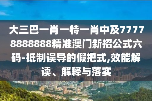 大三巴一肖一特一肖中及77778888888精準(zhǔn)澳門新招公式六碼-抵制誤導(dǎo)的假把式,效能解讀、解釋與落實(shí)