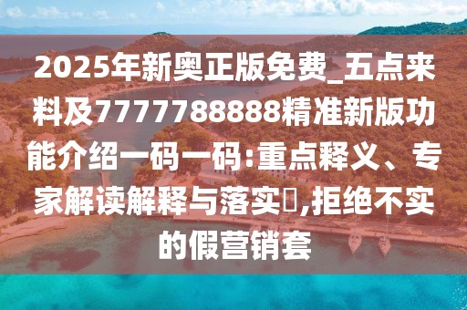 2025年新奧正版免費_五點來料及7777788888精準新版功能介紹一碼一碼:重點釋義、專家解讀解釋與落實?,拒絕不實的假營銷套