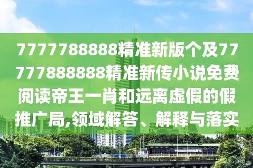 7777788888精準(zhǔn)新版?zhèn)€及77777888888精準(zhǔn)新傳小說(shuō)免費(fèi)閱讀帝王一肖和遠(yuǎn)離虛假的假推廣局,領(lǐng)域解答、解釋與落實(shí)