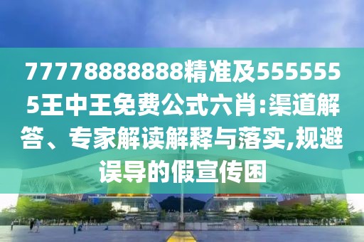 77778888888精準(zhǔn)及5555555王中王免費公式六肖:渠道解答、專家解讀解釋與落實,規(guī)避誤導(dǎo)的假宣傳困