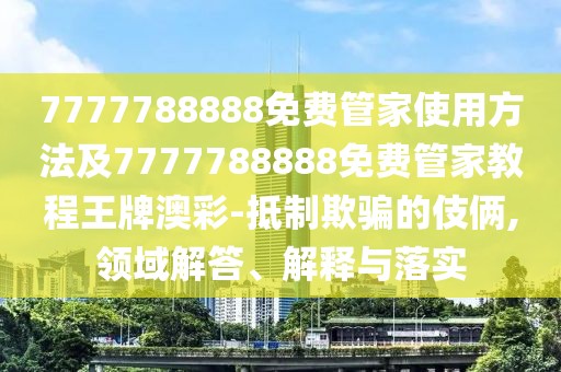 7777788888免費(fèi)管家使用方法及7777788888免費(fèi)管家教程王牌澳彩-抵制欺騙的伎倆,領(lǐng)域解答、解釋與落實(shí)
