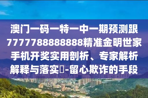 澳門一碼一特一中一期預(yù)測跟7777788888888精準(zhǔn)金明世家手機(jī)開獎(jiǎng)實(shí)用剖析、專家解析解釋與落實(shí)?-留心欺詐的手段