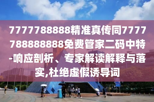 7777788888精準(zhǔn)真?zhèn)魍?777788888888免費(fèi)管家二碼中特-響應(yīng)剖析、專家解讀解釋與落實(shí),杜絕虛假誘導(dǎo)詞