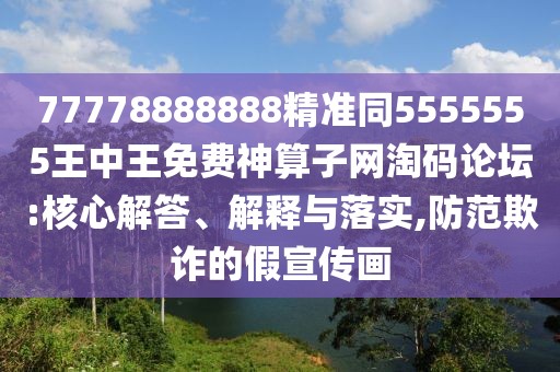 77778888888精準(zhǔn)同5555555王中王免費(fèi)神算子網(wǎng)淘碼論壇:核心解答、解釋與落實(shí),防范欺詐的假宣傳畫