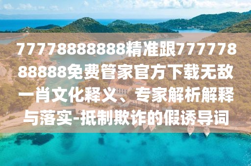 77778888888精準(zhǔn)跟77777888888免費(fèi)管家官方下載無(wú)敵一肖文化釋義、專家解析解釋與落實(shí)-抵制欺詐的假誘導(dǎo)詞