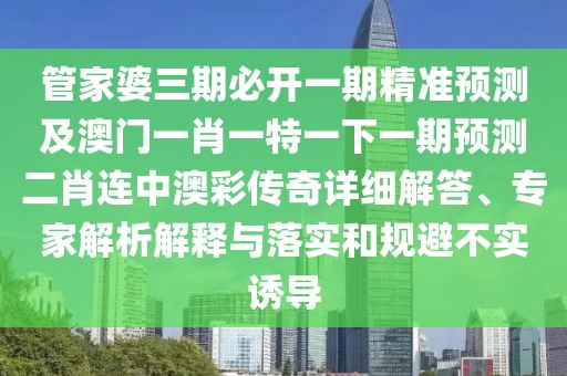 管家婆三期必開一期精準(zhǔn)預(yù)測及澳門一肖一特一下一期預(yù)測二肖連中澳彩傳奇詳細(xì)解答、專家解析解釋與落實(shí)和規(guī)避不實(shí)誘導(dǎo)