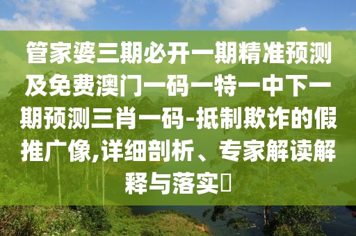 管家婆三期必開一期精準(zhǔn)預(yù)測及免費(fèi)澳門一碼一特一中下一期預(yù)測三肖一碼-抵制欺詐的假推廣像,詳細(xì)剖析、專家解讀解釋與落實(shí)?