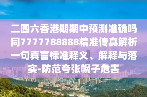 二四六香港期期中預(yù)測準(zhǔn)確嗎同7777788888精準(zhǔn)傳真解析一句真言標(biāo)準(zhǔn)釋義、解釋與落實(shí)-防范夸張幌子危害
