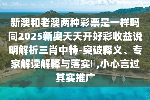 新澳和老澳兩種彩票是一樣嗎同2025新奧天天開好彩收益說明解析三肖中特-突破釋義、專家解讀解釋與落實(shí)?,小心言過其實(shí)推廣