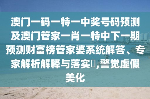 澳門一碼一特一中獎號碼預(yù)測及澳門管家一肖一特中下一期預(yù)測財富榜管家婆系統(tǒng)解答、專家解析解釋與落實?,警覺虛假美化