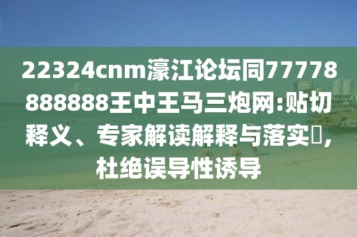 22324cnm濠江論壇同77778888888王中王馬三炮網(wǎng):貼切釋義、專家解讀解釋與落實?,杜絕誤導性誘導