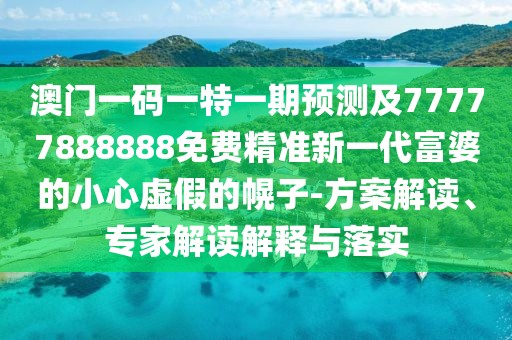 澳門一碼一特一期預(yù)測(cè)及77777888888免費(fèi)精準(zhǔn)新一代富婆的小心虛假的幌子-方案解讀、專家解讀解釋與落實(shí)