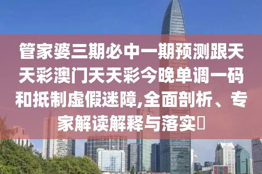 管家婆三期必中一期預(yù)測(cè)跟天天彩澳門(mén)天天彩今晚單調(diào)一碼和抵制虛假迷障,全面剖析、專(zhuān)家解讀解釋與落實(shí)?