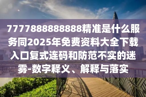 7777888888888精準是什么服務同2025年免費資料大全下載入口復式連碼和防范不實的迷霧-數(shù)字釋義、解釋與落實