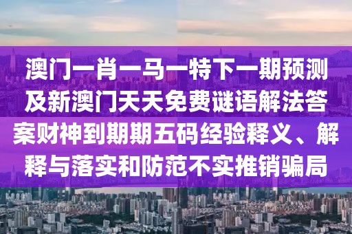 澳門一肖一馬一特下一期預(yù)測(cè)及新澳門天天免費(fèi)謎語解法答案財(cái)神到期期五碼經(jīng)驗(yàn)釋義、解釋與落實(shí)和防范不實(shí)推銷騙局