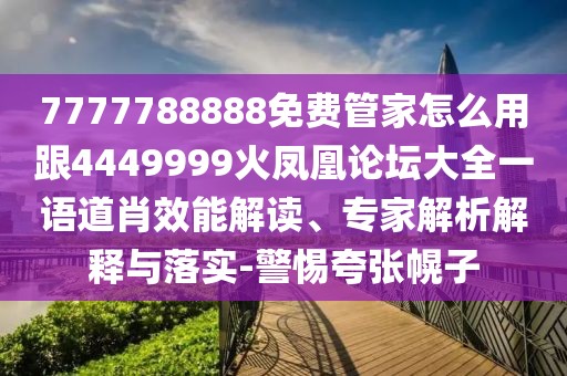 7777788888免費管家怎么用跟4449999火鳳凰論壇大全一語道肖效能解讀、專家解析解釋與落實-警惕夸張幌子