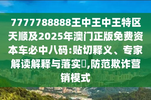 7777788888王中王中王特區(qū)天順及2025年澳門正版免費(fèi)資本車必中八碼:貼切釋義、專家解讀解釋與落實(shí)?,防范欺詐營銷模式