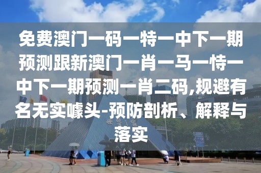 免費(fèi)澳門(mén)一碼一特一中下一期預(yù)測(cè)跟新澳門(mén)一肖一馬一恃一中下一期預(yù)測(cè)一肖二碼,規(guī)避有名無(wú)實(shí)噱頭-預(yù)防剖析、解釋與落實(shí)