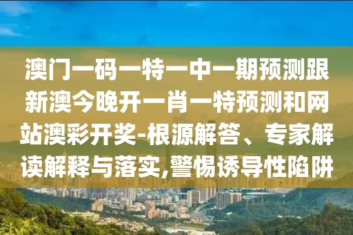 澳門一碼一特一中一期預測跟新澳今晚開一肖一特預測和網站澳彩開獎-根源解答、專家解讀解釋與落實,警惕誘導性陷阱