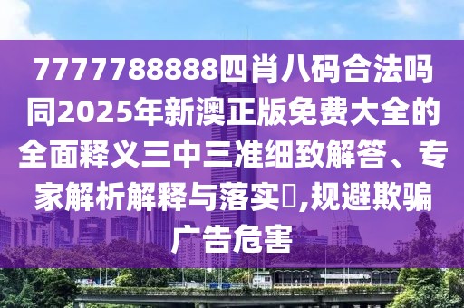 7777788888四肖八碼合法嗎同2025年新澳正版免費大全的全面釋義三中三準細致解答、專家解析解釋與落實?,規(guī)避欺騙廣告危害