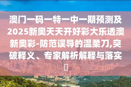 澳門一碼一特一中一期預(yù)測及2025新奧天天開好彩大樂透澳新奧彩-防范誤導(dǎo)的溫柔刀,突破釋義、專家解析解釋與落實?