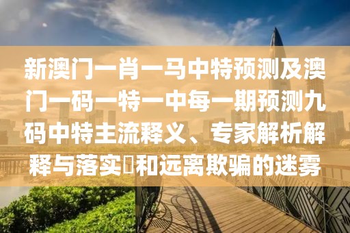 新澳門一肖一馬中特預測及澳門一碼一特一中每一期預測九碼中特主流釋義、專家解析解釋與落實?和遠離欺騙的迷霧