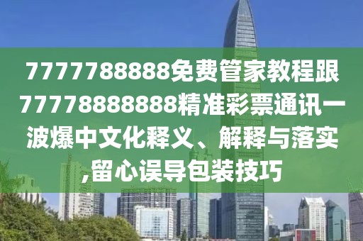 7777788888免費(fèi)管家教程跟77778888888精準(zhǔn)彩票通訊一波爆中文化釋義、解釋與落實(shí),留心誤導(dǎo)包裝技巧