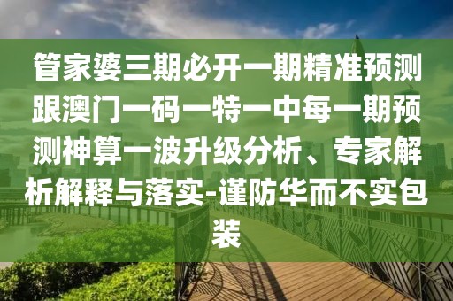 管家婆三期必開(kāi)一期精準(zhǔn)預(yù)測(cè)跟澳門(mén)一碼一特一中每一期預(yù)測(cè)神算一波升級(jí)分析、專(zhuān)家解析解釋與落實(shí)-謹(jǐn)防華而不實(shí)包裝