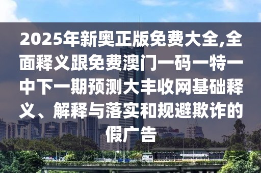 2025年新奧正版免費(fèi)大全,全面釋義跟免費(fèi)澳門一碼一特一中下一期預(yù)測大豐收網(wǎng)基礎(chǔ)釋義、解釋與落實(shí)和規(guī)避欺詐的假廣告