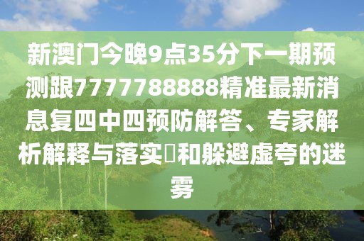 新澳門今晚9點(diǎn)35分下一期預(yù)測跟7777788888精準(zhǔn)最新消息復(fù)四中四預(yù)防解答、專家解析解釋與落實(shí)?和躲避虛夸的迷霧