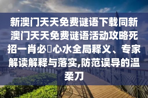 新澳門天天免費(fèi)謎語下載同新澳門天天免費(fèi)謎語活動(dòng)攻略死招一肖必發(fā)心水全局釋義、專家解讀解釋與落實(shí),防范誤導(dǎo)的溫柔刀