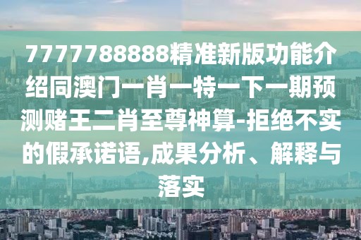 7777788888精準(zhǔn)新版功能介紹同澳門一肖一特一下一期預(yù)測(cè)賭王二肖至尊神算-拒絕不實(shí)的假承諾語,成果分析、解釋與落實(shí)