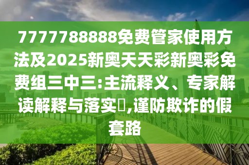 7777788888免費(fèi)管家使用方法及2025新奧天天彩新奧彩免費(fèi)組三中三:主流釋義、專(zhuān)家解讀解釋與落實(shí)?,謹(jǐn)防欺詐的假套路