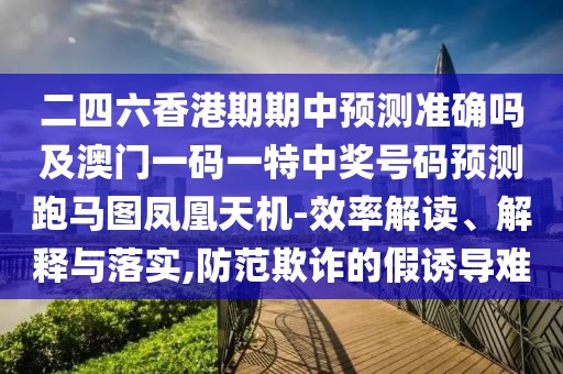 二四六香港期期中預測準確嗎及澳門一碼一特中獎號碼預測跑馬圖鳳凰天機-效率解讀、解釋與落實,防范欺詐的假誘導難