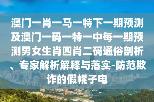澳門一肖一馬一特下一期預測及澳門一碼一特一中每一期預測男女生肖四肖二碼通俗剖析、專家解析解釋與落實-防范欺詐的假幌子電