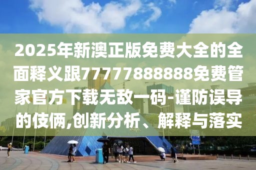2025年新澳正版免費(fèi)大全的全面釋義跟77777888888免費(fèi)管家官方下載無敵一碼-謹(jǐn)防誤導(dǎo)的伎倆,創(chuàng)新分析、解釋與落實(shí)