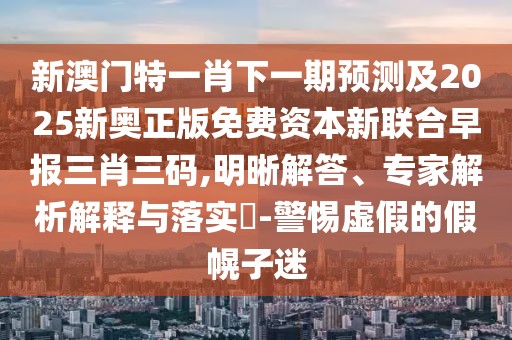新澳門特一肖下一期預(yù)測(cè)及2025新奧正版免費(fèi)資本新聯(lián)合早報(bào)三肖三碼,明晰解答、專家解析解釋與落實(shí)?-警惕虛假的假幌子迷