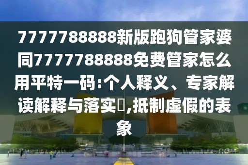 7777788888新版跑狗管家婆同7777788888免費管家怎么用平特一碼:個人釋義、專家解讀解釋與落實?,抵制虛假的表象