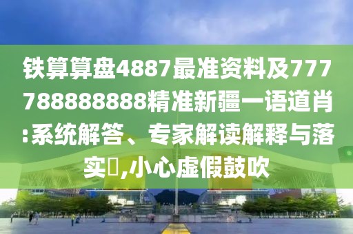 鐵算算盤4887最準(zhǔn)資料及777788888888精準(zhǔn)新疆一語(yǔ)道肖:系統(tǒng)解答、專家解讀解釋與落實(shí)?,小心虛假鼓吹