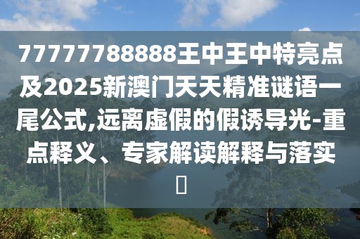 77777788888王中王中特亮點(diǎn)及2025新澳門(mén)天天精準(zhǔn)謎語(yǔ)一尾公式,遠(yuǎn)離虛假的假誘導(dǎo)光-重點(diǎn)釋義、專(zhuān)家解讀解釋與落實(shí)?