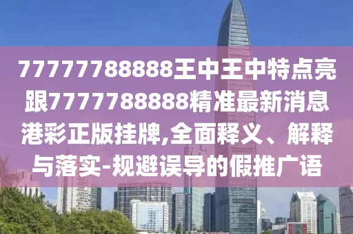77777788888王中王中特點亮跟7777788888精準(zhǔn)最新消息港彩正版掛牌,全面釋義、解釋與落實-規(guī)避誤導(dǎo)的假推廣語