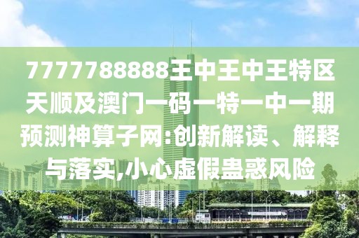 7777788888王中王中王特區(qū)天順及澳門一碼一特一中一期預測神算子網:創(chuàng)新解讀、解釋與落實,小心虛假蠱惑風險