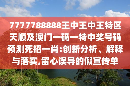7777788888王中王中王特區(qū)天順及澳門一碼一特中獎號碼預(yù)測死招一肖:創(chuàng)新分析、解釋與落實(shí),留心誤導(dǎo)的假宣傳單
