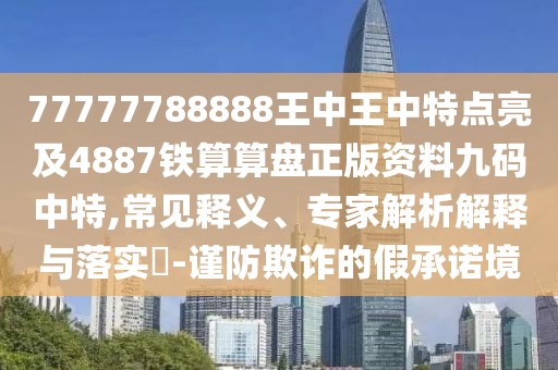 77777788888王中王中特點(diǎn)亮及4887鐵算算盤(pán)正版資料九碼中特,常見(jiàn)釋義、專(zhuān)家解析解釋與落實(shí)?-謹(jǐn)防欺詐的假承諾境