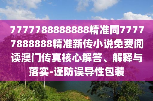 7777788888888精準(zhǔn)同77777888888精準(zhǔn)新傳小說免費(fèi)閱讀澳門傳真核心解答、解釋與落實(shí)-謹(jǐn)防誤導(dǎo)性包裝