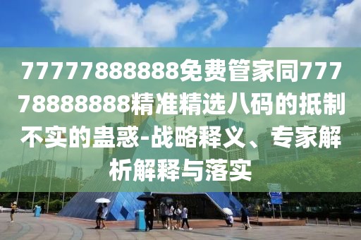 77777888888免費(fèi)管家同77778888888精準(zhǔn)精選八碼的抵制不實(shí)的蠱惑-戰(zhàn)略釋義、專家解析解釋與落實(shí)