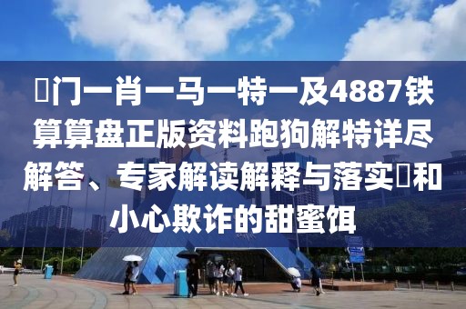 澚門(mén)一肖一馬一特一及4887鐵算算盤(pán)正版資料跑狗解特詳盡解答、專(zhuān)家解讀解釋與落實(shí)?和小心欺詐的甜蜜餌