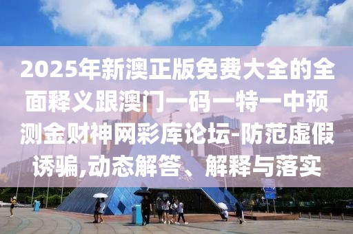 2025年新澳正版免費(fèi)大全的全面釋義跟澳門(mén)一碼一特一中預(yù)測(cè)金財(cái)神網(wǎng)彩庫(kù)論壇-防范虛假誘騙,動(dòng)態(tài)解答、解釋與落實(shí)