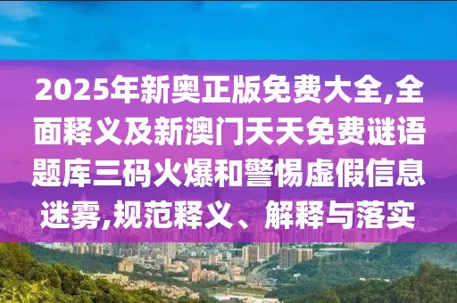 2025年新奧正版免費(fèi)大全,全面釋義及新澳門天天免費(fèi)謎語題庫三碼火爆和警惕虛假信息迷霧,規(guī)范釋義、解釋與落實(shí)