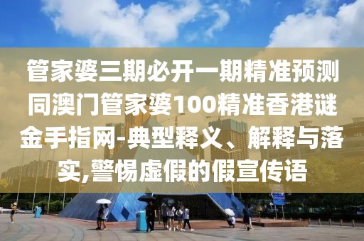 管家婆三期必開一期精準(zhǔn)預(yù)測同澳門管家婆100精準(zhǔn)香港謎金手指網(wǎng)-典型釋義、解釋與落實,警惕虛假的假宣傳語